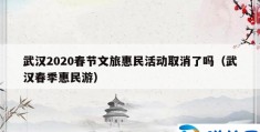 武汉2020春节文旅惠民活动取消了吗（武汉春季惠民游）